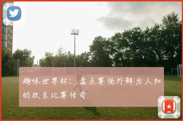 趣味世界杯：盘点赛场外鲜为人知的欢乐比赛传奇
