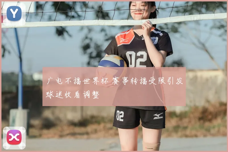 广电不播世界杯 赛事转播受限引发球迷收看调整