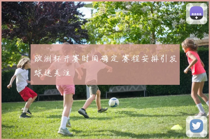 欧洲杯开赛时间确定 赛程安排引发球迷关注