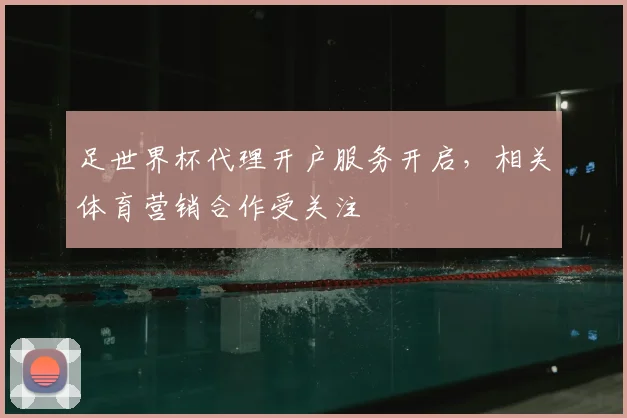 足世界杯代理开户服务开启，相关体育营销合作受关注