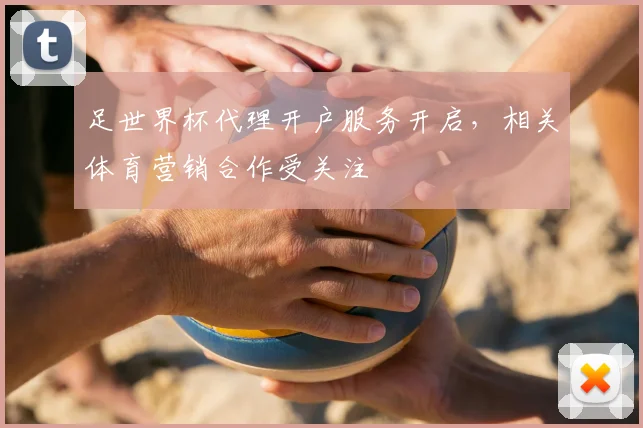 足世界杯代理开户服务开启，相关体育营销合作受关注