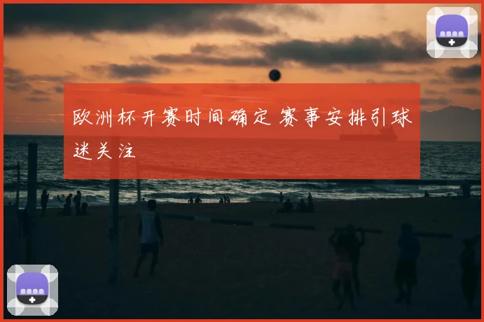 欧洲杯开赛时间确定 赛事安排引球迷关注