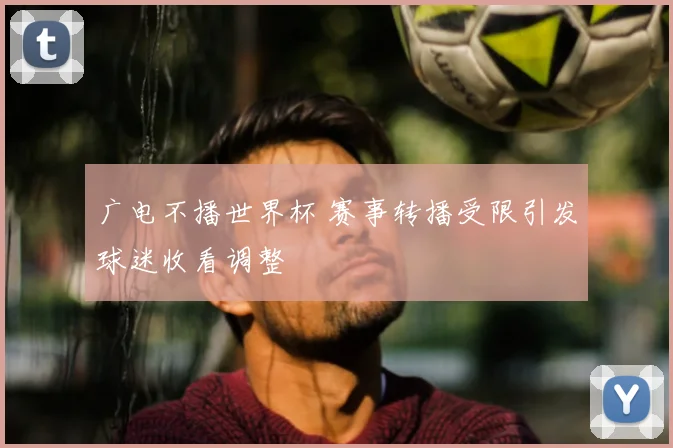 广电不播世界杯 赛事转播受限引发球迷收看调整