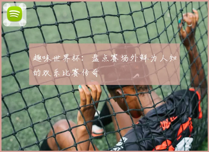 趣味世界杯：盘点赛场外鲜为人知的欢乐比赛传奇